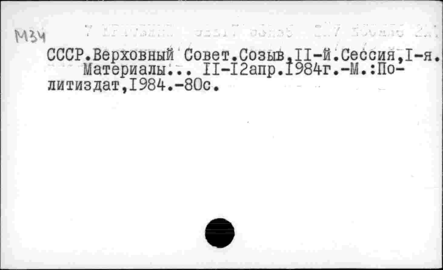 ﻿СССР.Верховный Совет.Созыв,11-й.Сессия,!
Материалы... I1-12апр.1984г.-М.:Политиздат, 1984. -80с.